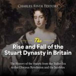 The Rise and Fall of the Stuart Dynasty in Britain: The History of the Stuarts from the Tudor Era to the Glorious Revolution and the Jacobites, Charles River Editors