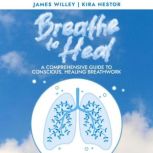 Breathe to Heal A Comprehensive Guide to Conscious, Healing Breathwork, James Willey