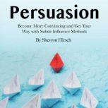 Persuasion Become More Convincing and Get Your Way with Subtle Influence Methods, Shevron Hirsch