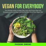 Vegan for Everybody: The Ultimate Guide on Vegan Diet, Learn the Proven Steps and Strategies on How to Begin and Get the Most Out of Your Vegan Diet, Phoebe Owens