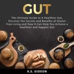 Gut: The Ultimate Guide to A Healthier Gut, Discover the Secrets and Benefits of Gluten Free Living And How It Can Help You Achieve a Healthier and Happier Gut, K.E. Gideon