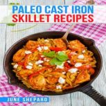 PALEO CAST IRON SKILLET RECIPES Elevate Your Paleo Diet with These Tasty and Nourishing Dishes Made in a Cast Iron Skillet (2023 Guide for Beginners), June Shepard
