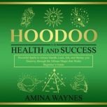 Hoodoo for Health and Success Powerful Spells to Attract Health, Luck, Job and Money you Deserves, through the African Magic that Works - Beginners Guide