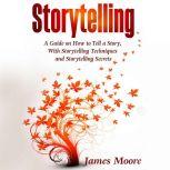 Storytelling A Guide on How to Tell a Story with Storytelling Techniques and Storytelling Secrets, James Moore