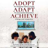 Adopt Adapt Achieve: An Amazing Triple A Guide for Successful Relocation, Change and Integration