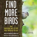 Find More Birds 111 Surprising Ways to Spot Birds Wherever You Are, Heather Wolf