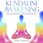 Kundalini Awakening A Beginners Guide to Spiritual Enlightenment to Tune Your Energy Frequency, Align Your Chakras and Open Your Third Eye to Find Inner Peace With Healing and Mindfulness., Sania Mohan