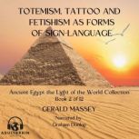 Totemsim, Tattoo, and Fetishism as Primitive Forms of Sign Language Ancient Egypt Light of the World Book 2, Gerald Massey