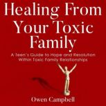 Healing From Your Toxic Family A Teens Guide to Hope and Resolution Within Toxic Family Relationships, Owen Campbell