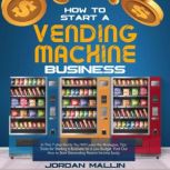HOW TO START A VENDING MACHINE BUSINESS In This 7-step Guide You Will Learn the Strategies, Tips Tricks for Starting a Business on a Low Budget. Find Out How to Start Generating Passive Income Easily, Jordan Mallin