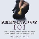 Subliminal Psychology 101 How To Stealthily Penetrate, Influence, And Subdue Anyone's Mind Without Them Suspecting A Thing, Michael Pace