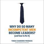 Why Do So Many Incompetent Men Become Leaders? (And How to Fix It), Tomas Chamorro-Premuzic