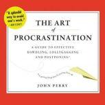 The Art of Procrastination A Guide to Effective Dawdling, Lollygagging, and Postponing, or, Getting Things Done by Putting Them Off, John Perry