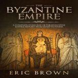 The Byzantine Empire A Complete Overview Of The Byzantine Empire History from Start to Finish, Eric Brown