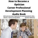 How to Become a Optician Career Professional Development Planning Audio Book With Job Interview Preparation & Coaching Guide for Men, Women, Teens & Young Adults, Brian Mahoney