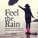 Feel The Rain Stories from a Decade of Divine Detours and Dancing in the Storms, Lisa Bain
