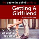 The Get to the Point! Guide to Getting A Girlfriend