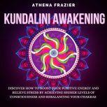 Kundalini Awakening: Discover How To Boost Your Positive Energy And Relieve Stress By Achieving Higher Levels Of Consciousness And Rebalancing Your Chakras, Athena Frazier