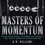 Masters Of Momentum Using Your Small Victories to Catapult You Into A Series of Opportunities, K.W. Williams