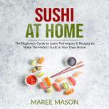 Sushi at Home : The Beginners Guide to Learn Techniques & Recipes to Make The Perfect Sushi in Your Own Home, Maree Mason