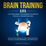 Brain Training 101: Cutting-Edge Techniques to Retain Focus & Concentration - Improve Your Memory in Just 7 Days  with Brain Exercises, Guided Meditation, and Affirmations , Martin Bolt