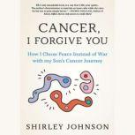 Cancer I Forgive You How I Chose Peace Instead of War with my Son's Cancer Journey, Shirley Johnson