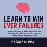 Learn to Win Over Failures Discover Strategies To Handle Setbacks, Become Mentally Strong, Improve Perseverance And Build Success Mindset To Grow Fast.