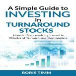 A Simple Guide to Investing in Turnaround Stocks - How to Successfully Invest in Stocks of Turnaround Companies, Boris Timm