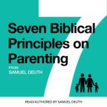 Seven Biblical Principles on Parenting What the Bible says about raising Godly children that are healthy, happy, and successful., Samuel Deuth