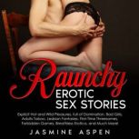 Raunchy Erotic Sex Stories Explicit Hot and Wild Pleasures, full of Domination, Bad Girls, Adults Taboo, Lesbian Fantasies, First-Time Threesomes, Forbidden Games, Breathless Erotica, and Much More!, Jasmine Aspen