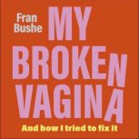 My Broken Vagina One Woman's Quest to Fix Her Sex Life, and Yours, Fran Bushe