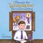 Through the Wardrobe How C. S. Lewis Created Narnia
