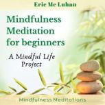 Mindful Meditation  for Beginners - Mindfulness Meditation A Mindful Life Proyect, Eric Mc Luhan