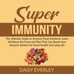 Super Immunity: The Ultimate Guide to Immune Food Solutions, Learn All About the Food and Diet That Can Boost Your Immune System for Good Health and Long Life, Daisy Everley