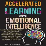 Accelerated Learning with Emotional Intelligence Master Emotional Agility to Use Advanced Learning Strategies to Speed Reading, Memory Improvement, Greater Retention and Systematic Expertise, Mary L. Poulsen