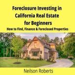 Foreclosure Investing in California Real Estate for Beginners How to Find & Finance Foreclosed Properties, Neilson Roberts