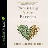 Parenting Your Parents A Practical Guide for Caregivers, Grant Ethridge