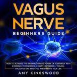 Vagus Nerve: Beginners Guide: How to Activate the Natural Healing Power of Your Body with Exercises to Overcome Anxiety, Depression, Trauma, Inflammation, Brain Fog, and Improve Your Life, Amy Kingswood