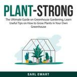 Plant-Strong: The Ultimate Guide on Greenhouse Gardening, Learn Useful Tips on How to Grow Plants in Your Own Greenhouse