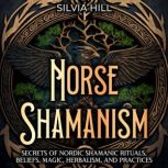 Norse Shamanism: Secrets of Nordic Shamanic Rituals, Beliefs, Magic, Herbalism, and Practices, Silvia Hill