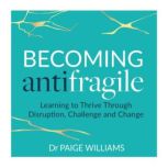 Becoming AntiFragile Learning to Thrive Through Disruption, Challenge and Change, Dr Paige Williams