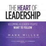 The Heart of Leadership Becoming a Leader People Want to Follow, Mark Miller