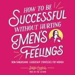 How to Be Successful without Hurting Men's Feelings Non-threatening Leadership Strategies for Women, Sarah Cooper