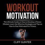 Workout Motivation: The Ultimate Guide on How to Develop a Fitness Mindset, Learn the Effective Strategies and Tips on How to Stay Motivated For Fitness, Cliff Gunter
