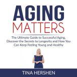 Aging Matters: The Ultimate Guide to Successful Aging, Discover the Secrets to Longevity and How You Can Keep Feeling Young and Healthy, Tina Hershen