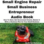 Small Engine Repair Small Business Entrepreneur Audio Book How To Start, Get Government Grants, Market & Write a Business Plan for Your Small Business, Brian Mahoney