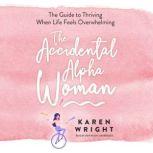 The Accidental Alpha Woman The Guide to Thriving When Life Feels Overwhelming, Karen Wright