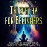 Telepathy for Beginners: The Psychic Development Guide to Telepathic Abilities, Silvia Hill