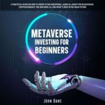 Metaverse investing for beginners: A practical guide on how to invest in the Metaverse, learn all about the Blockchain, Cryptocurrency, the new Web 3.0, and what's next in the near future, John Dane