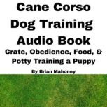 Cane Corso Dog Training Audio Book Crate, Obedience, Food, & Potty training a Puppy, Brian Mahoney